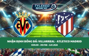 Nhận Định Tip Kèo: Villarreal vs Atletico Madrid 02h30 - 20/08 - Ba Điểm Về Tay Ai?
